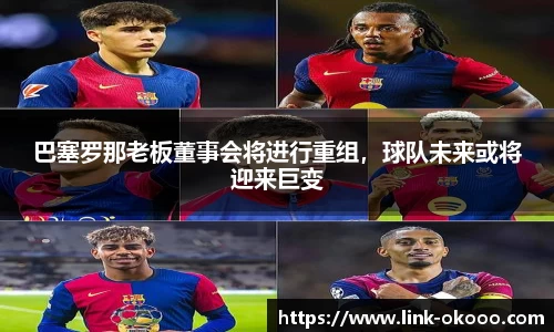 巴塞罗那老板董事会将进行重组，球队未来或将迎来巨变