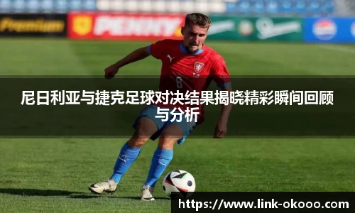 尼日利亚与捷克足球对决结果揭晓精彩瞬间回顾与分析