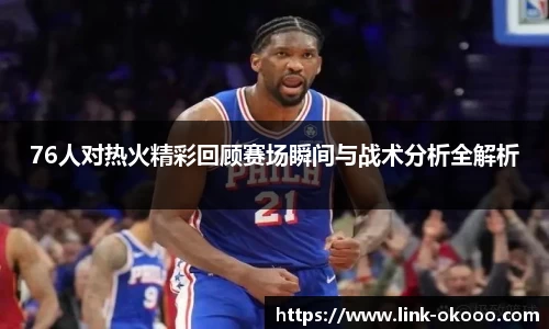 76人对热火精彩回顾赛场瞬间与战术分析全解析