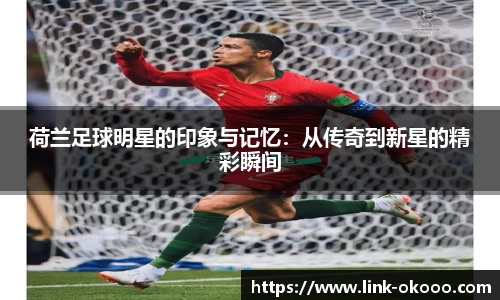 荷兰足球明星的印象与记忆：从传奇到新星的精彩瞬间