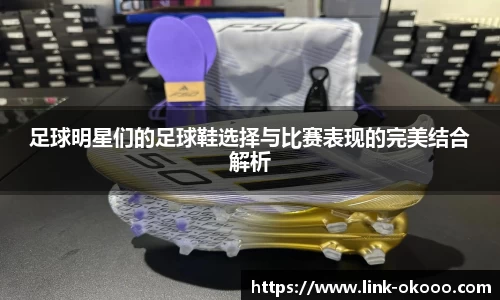 足球明星们的足球鞋选择与比赛表现的完美结合解析