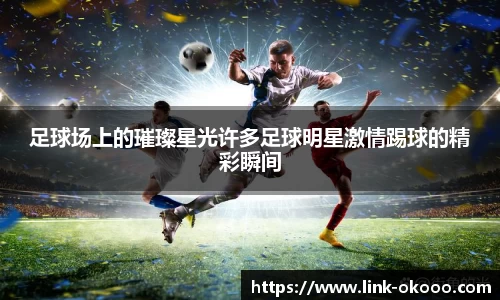 足球场上的璀璨星光许多足球明星激情踢球的精彩瞬间