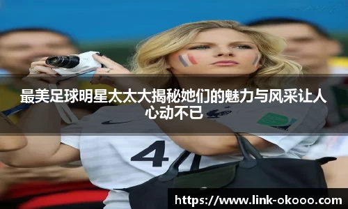 最美足球明星太太大揭秘她们的魅力与风采让人心动不已